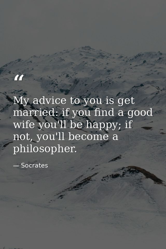 My advice to you is get married: if you find a good wife you'll be happy; if not, you'll become a philosopher. — Socrates