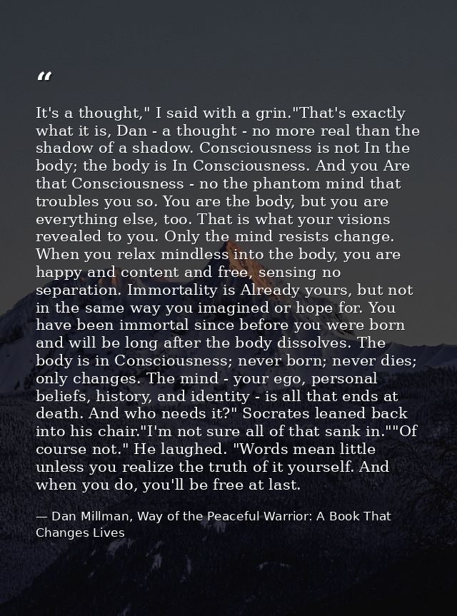 It's a thought," I said with a grin."That's exactly what it is, Dan - a thought - no more real than the shadow of a shad — Dan Millman, Way of the Peaceful Warrior: A Book That Changes Lives