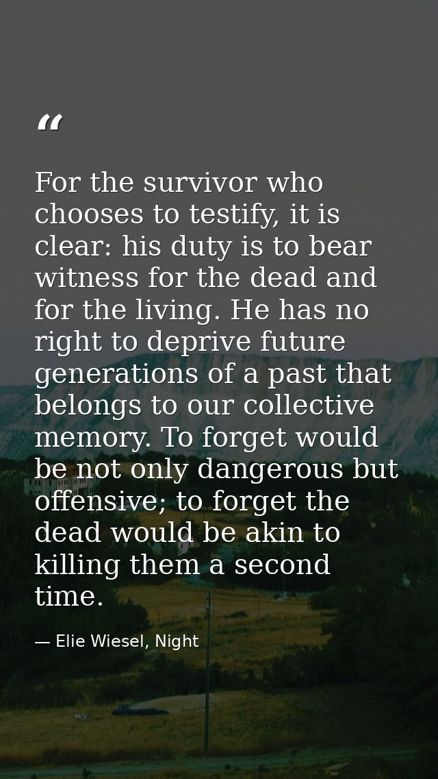 For the survivor who chooses to testify, it is clear: his duty is to bear witness for the dead and for the living. He ha — Elie Wiesel, Night