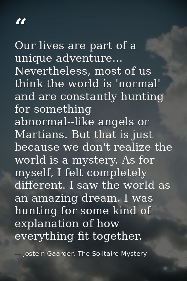 Our lives are part of a unique adventure... Nevertheless, most of us think the world is 'normal' and are constantly hunt — Jostein Gaarder, The Solitaire Mystery