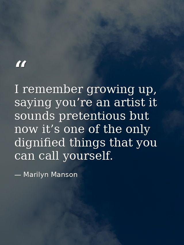 I remember growing up, saying you’re an artist it sounds pretentious but now it’s one of the only dignified things that  — Marilyn Manson
