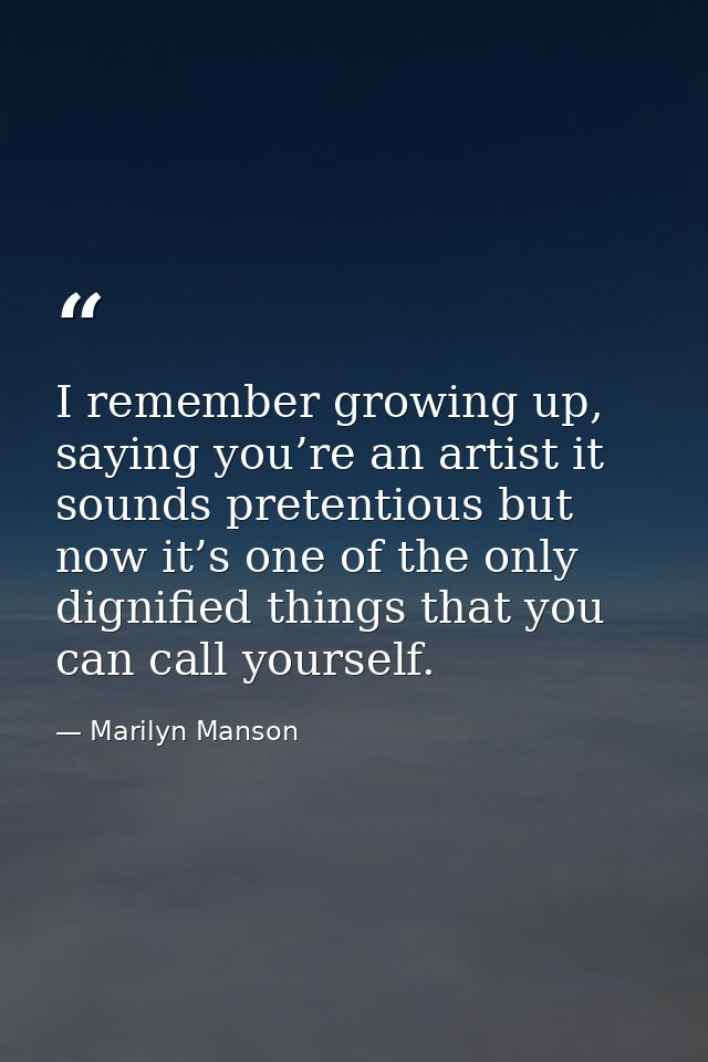 I remember growing up, saying you’re an artist it sounds pretentious but now it’s one of the only dignified things that  — Marilyn Manson
