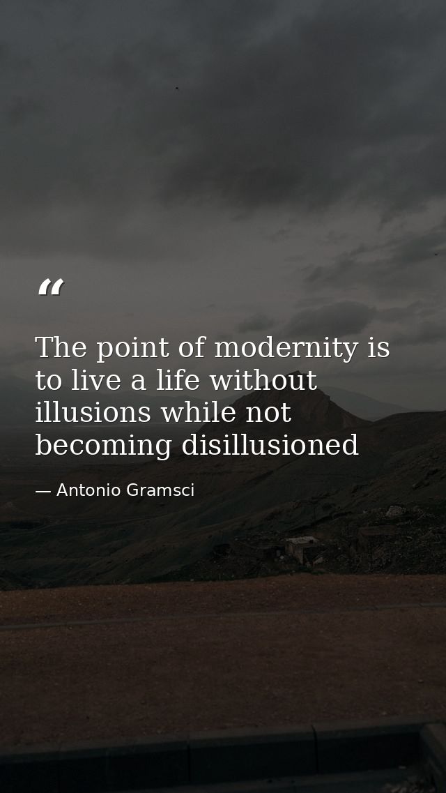 The point of modernity is to live a life without illusions while not becoming disillusioned — Antonio Gramsci