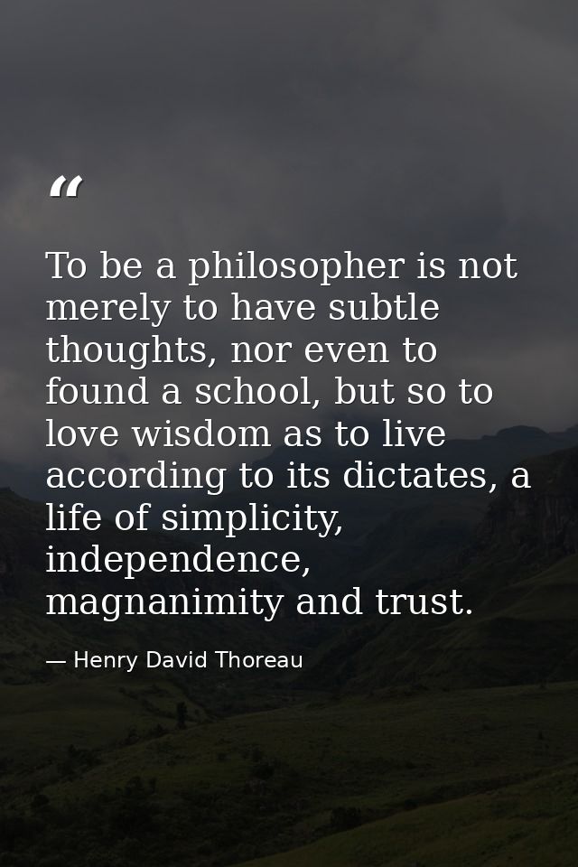To be a philosopher is not merely to have subtle thoughts, nor even to found a school, but so to love wisdom as to live  — Henry David Thoreau