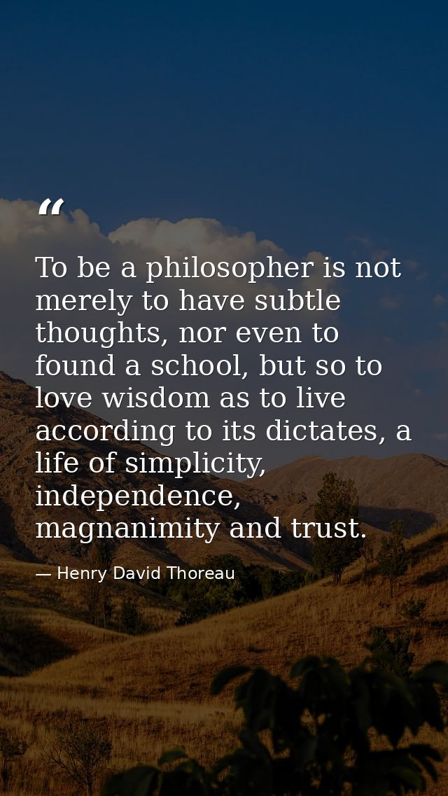 To be a philosopher is not merely to have subtle thoughts, nor even to found a school, but so to love wisdom as to live  — Henry David Thoreau