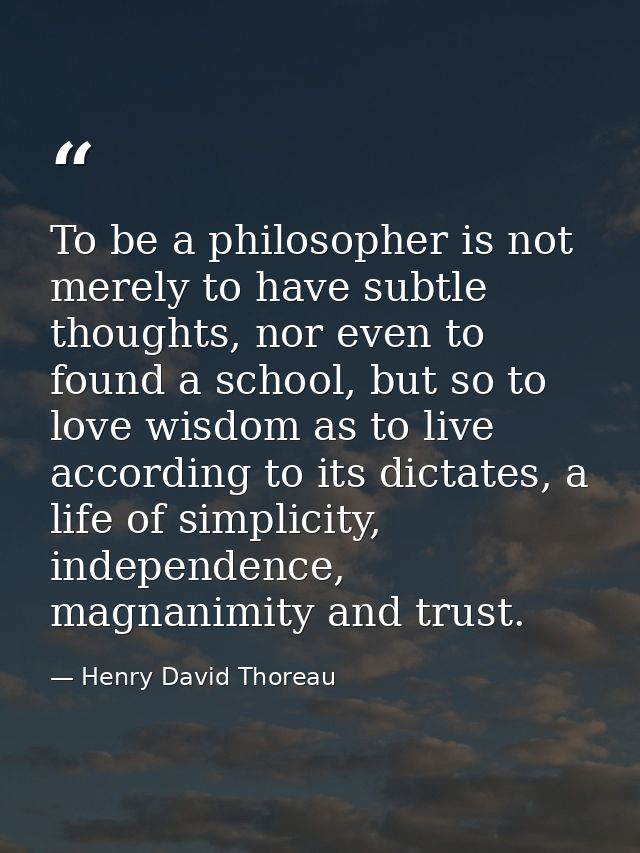 To be a philosopher is not merely to have subtle thoughts, nor even to found a school, but so to love wisdom as to live  — Henry David Thoreau