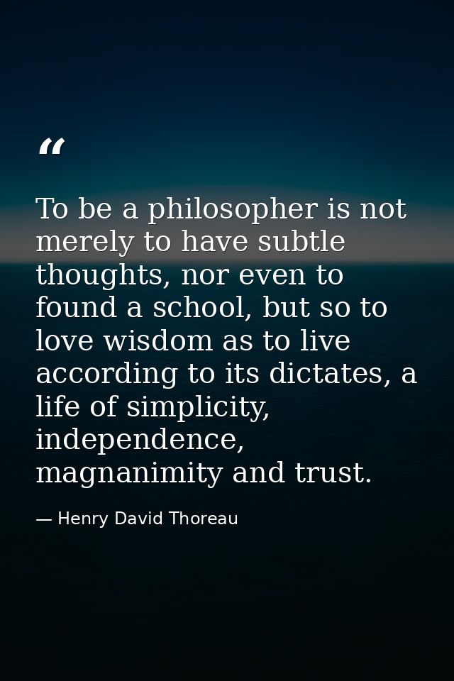 To be a philosopher is not merely to have subtle thoughts, nor even to found a school, but so to love wisdom as to live  — Henry David Thoreau