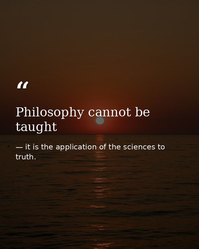 Philosophy cannot be taught — it is the application of the sciences to truth.