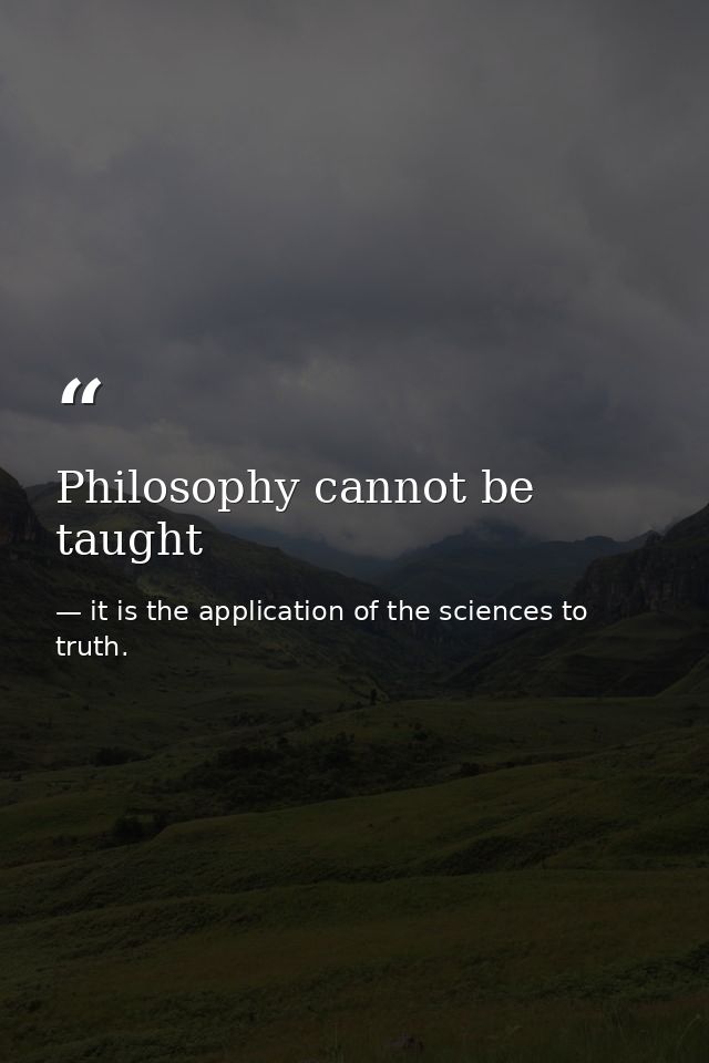 Philosophy cannot be taught — it is the application of the sciences to truth.