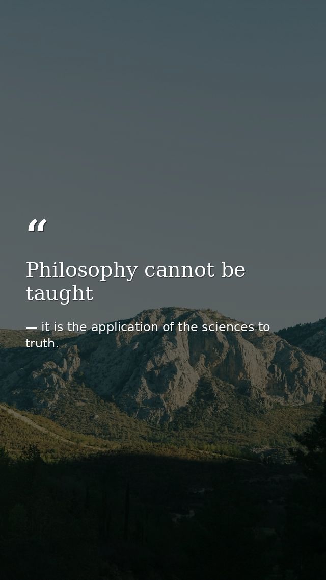 Philosophy cannot be taught — it is the application of the sciences to truth.