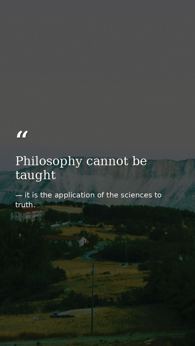 Philosophy cannot be taught — it is the application of the sciences to truth.