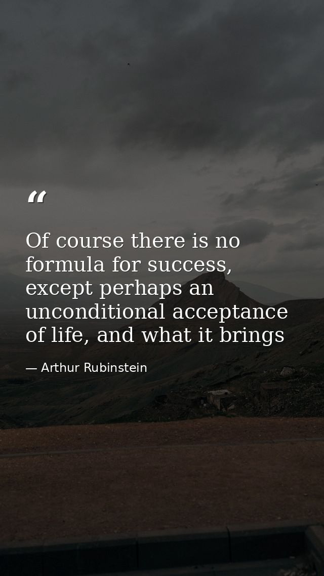 Of course there is no formula for success, except perhaps an unconditional acceptance of life, and what it brings — Arthur Rubinstein
