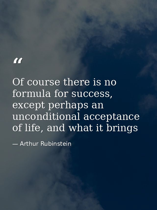 Of course there is no formula for success, except perhaps an unconditional acceptance of life, and what it brings — Arthur Rubinstein