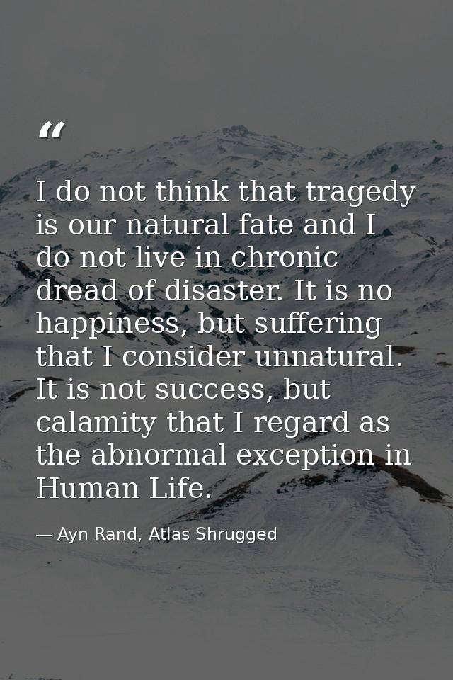 I do not think that tragedy is our natural fate and I do not live in chronic dread of disaster. It is no happiness, but  — Ayn Rand, Atlas Shrugged