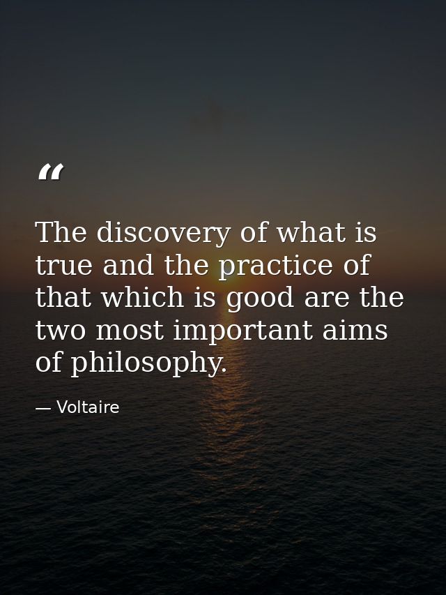 The discovery of what is true and the practice of that which is good are the two most important aims of philosophy. — Voltaire