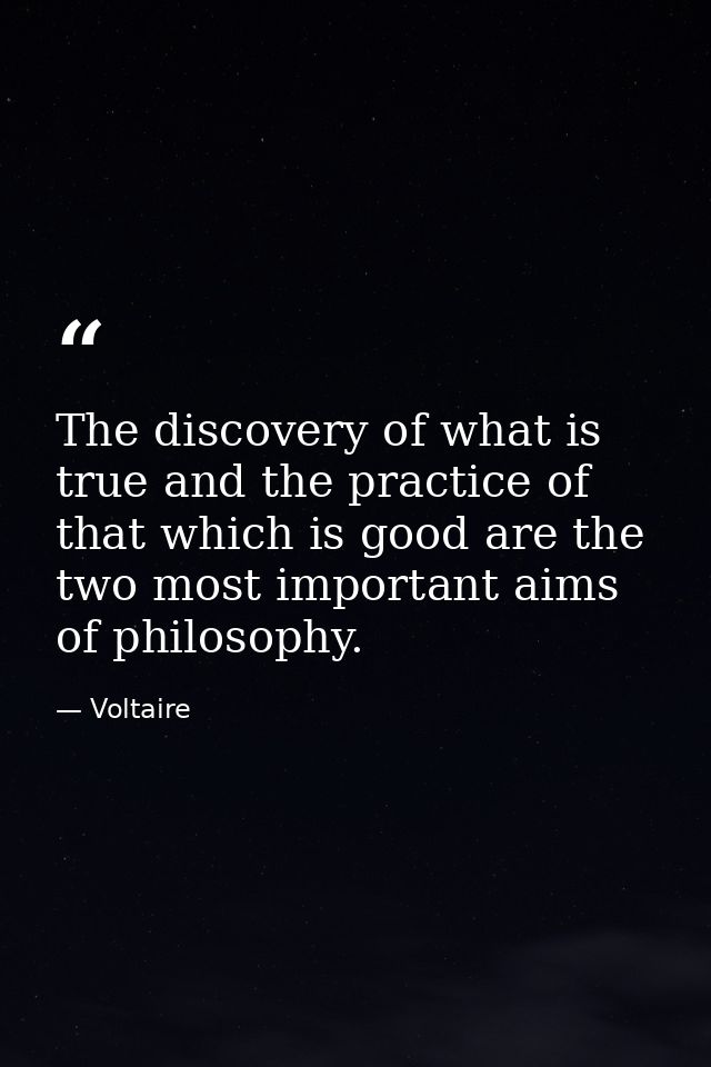 The discovery of what is true and the practice of that which is good are the two most important aims of philosophy. — Voltaire