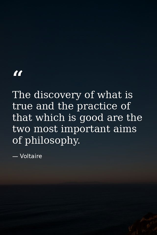 The discovery of what is true and the practice of that which is good are the two most important aims of philosophy. — Voltaire