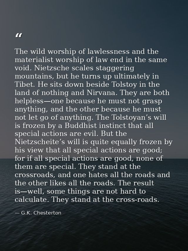 The wild worship of lawlessness and the materialist worship of law end in the same void. Nietzsche scales staggering mou — G.K. Chesterton