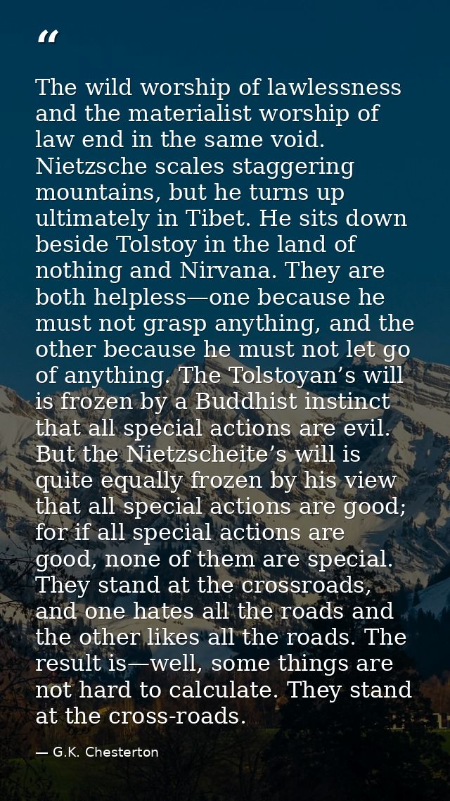 The wild worship of lawlessness and the materialist worship of law end in the same void. Nietzsche scales staggering mou — G.K. Chesterton