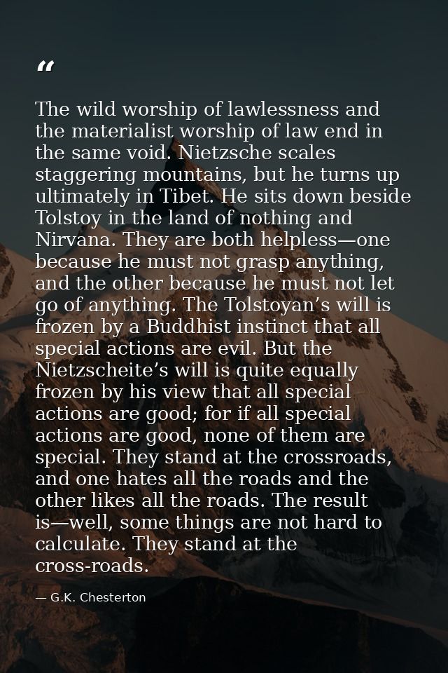The wild worship of lawlessness and the materialist worship of law end in the same void. Nietzsche scales staggering mou — G.K. Chesterton