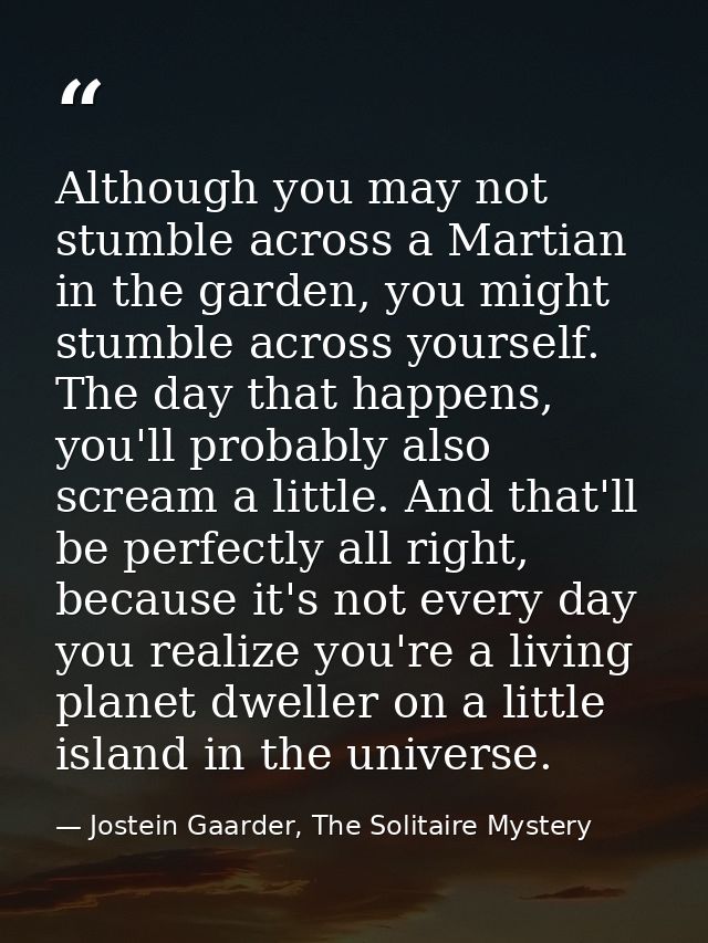 Although you may not stumble across a Martian in the garden, you might stumble across yourself. The day that happens, yo — Jostein Gaarder, The Solitaire Mystery