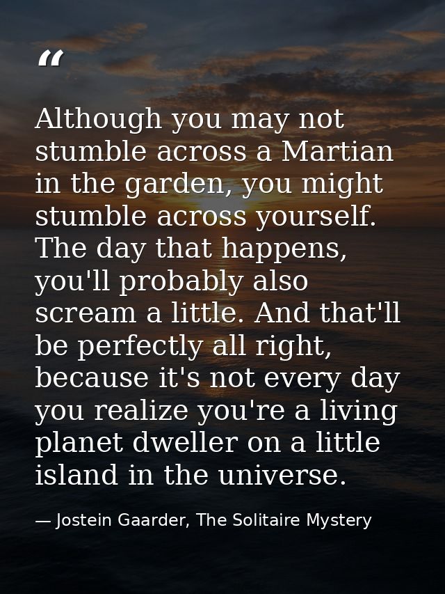 Although you may not stumble across a Martian in the garden, you might stumble across yourself. The day that happens, yo — Jostein Gaarder, The Solitaire Mystery