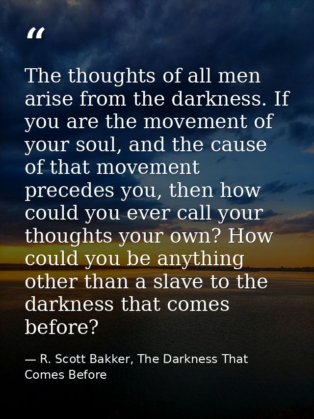 The thoughts of all men arise from the darkness. If you are the movement of your soul, and the cause of that movement pr — R. Scott Bakker, The Darkness That Comes Before