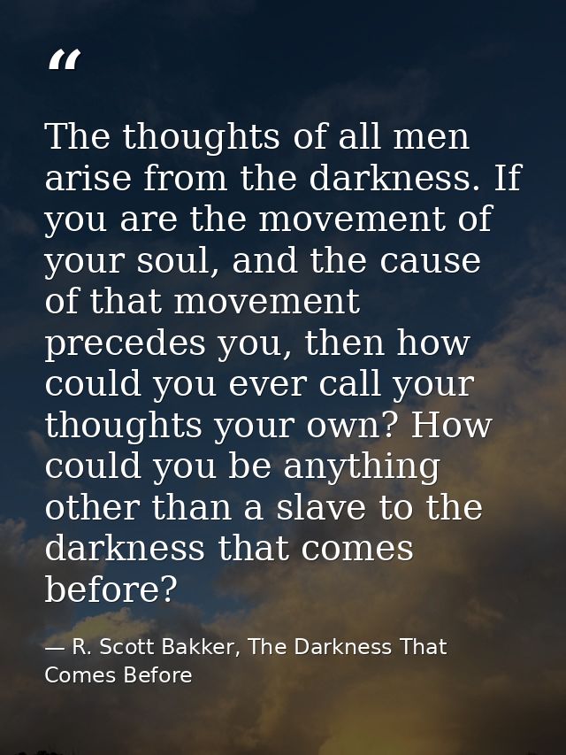 The thoughts of all men arise from the darkness. If you are the movement of your soul, and the cause of that movement pr — R. Scott Bakker, The Darkness That Comes Before