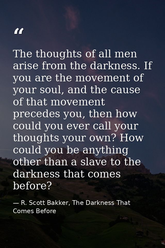 The thoughts of all men arise from the darkness. If you are the movement of your soul, and the cause of that movement pr — R. Scott Bakker, The Darkness That Comes Before