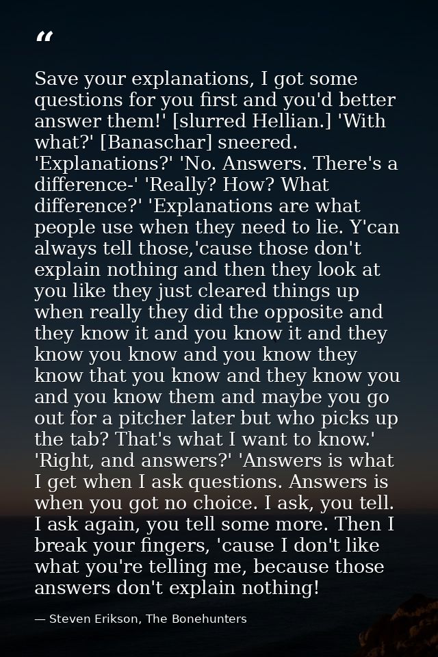 Save your explanations, I got some questions for you first and you'd better answer them!' [slurred Hellian.] 'With what? — Steven Erikson, The Bonehunters