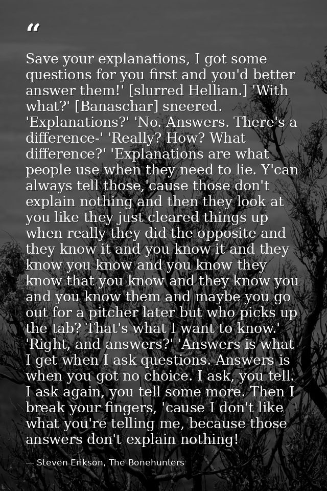 Save your explanations, I got some questions for you first and you'd better answer them!' [slurred Hellian.] 'With what? — Steven Erikson, The Bonehunters