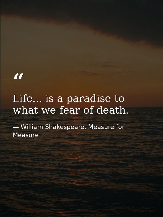 Life... is a paradise to what we fear of death. — William Shakespeare, Measure for Measure