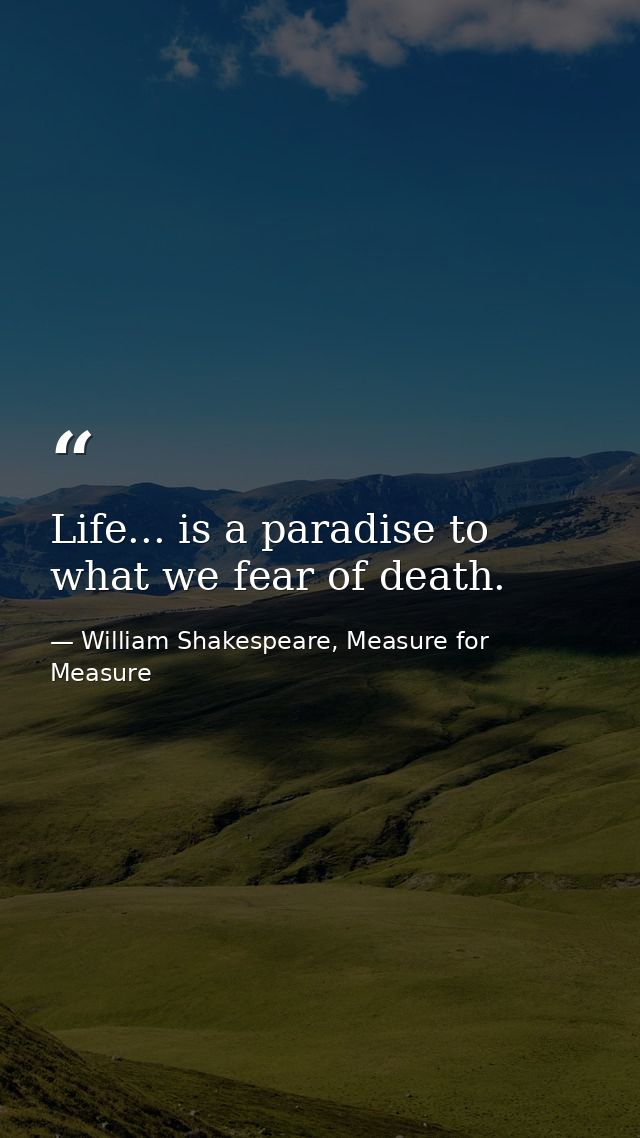 Life... is a paradise to what we fear of death. — William Shakespeare, Measure for Measure