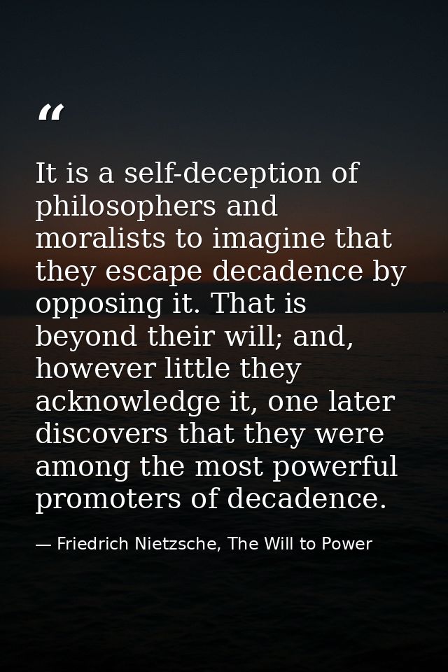 It is a self-deception of philosophers and moralists to imagine that they escape decadence by opposing it. That is beyon — Friedrich Nietzsche, The Will to Power