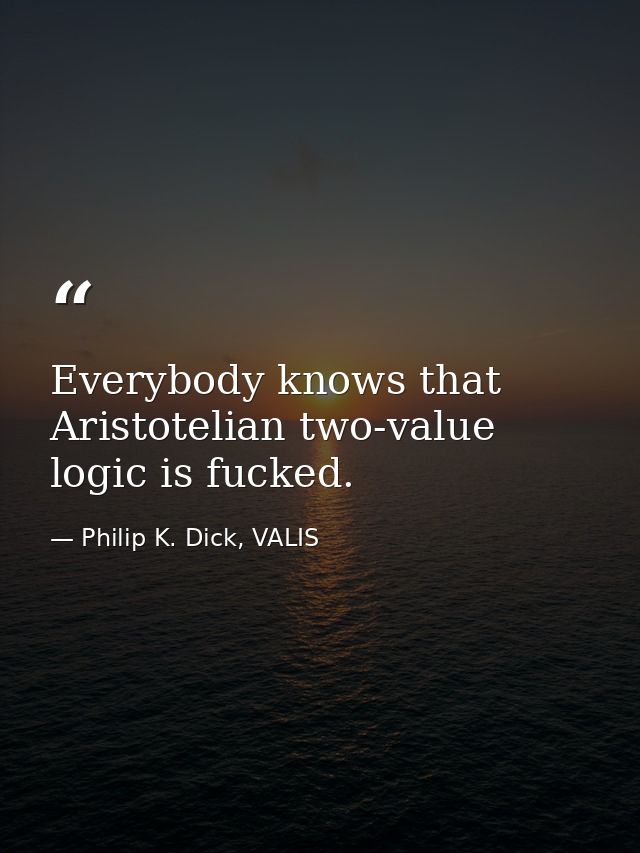Everybody knows that Aristotelian two-value logic is fucked. — Philip K. Dick, VALIS