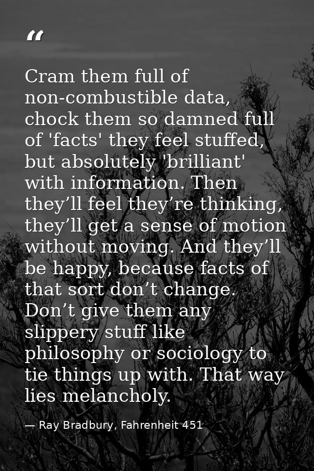Cram them full of non-combustible data, chock them so damned full of 'facts' they feel stuffed, but absolutely 'brillian — Ray Bradbury, Fahrenheit 451