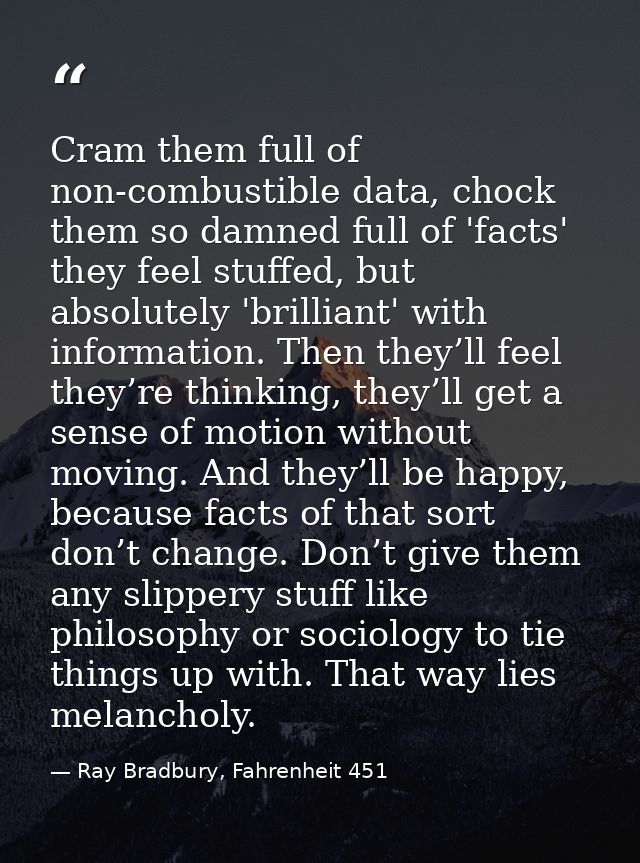 Cram them full of non-combustible data, chock them so damned full of 'facts' they feel stuffed, but absolutely 'brillian — Ray Bradbury, Fahrenheit 451