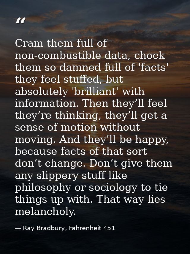 Cram them full of non-combustible data, chock them so damned full of 'facts' they feel stuffed, but absolutely 'brillian — Ray Bradbury, Fahrenheit 451