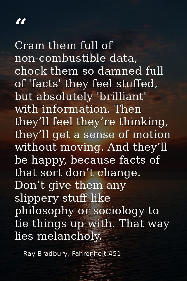 Cram them full of non-combustible data, chock them so damned full of 'facts' they feel stuffed, but absolutely 'brillian — Ray Bradbury, Fahrenheit 451