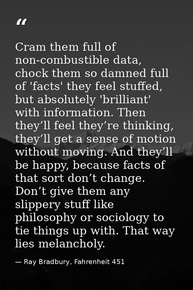 Cram them full of non-combustible data, chock them so damned full of 'facts' they feel stuffed, but absolutely 'brillian — Ray Bradbury, Fahrenheit 451