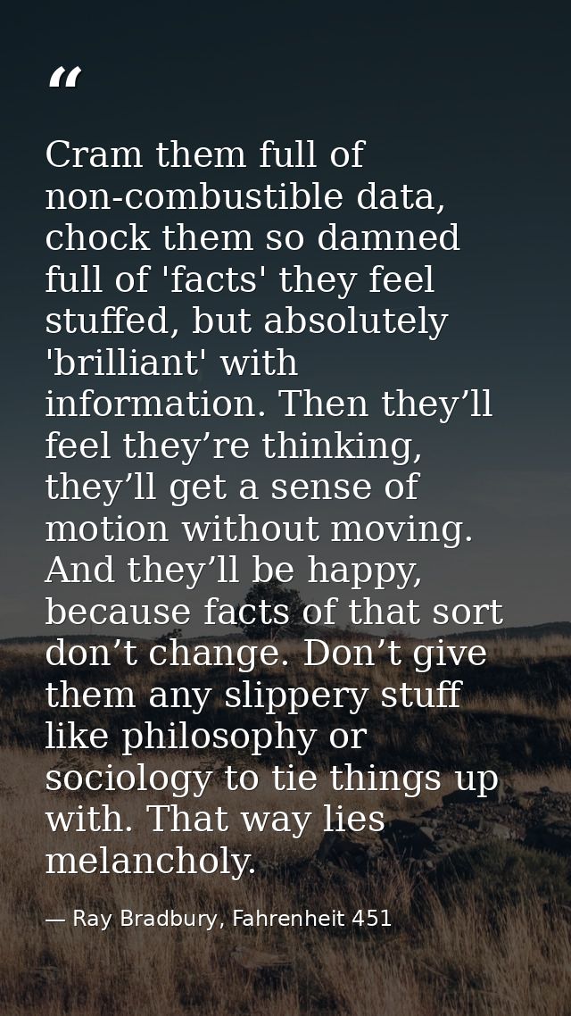 Cram them full of non-combustible data, chock them so damned full of 'facts' they feel stuffed, but absolutely 'brillian — Ray Bradbury, Fahrenheit 451