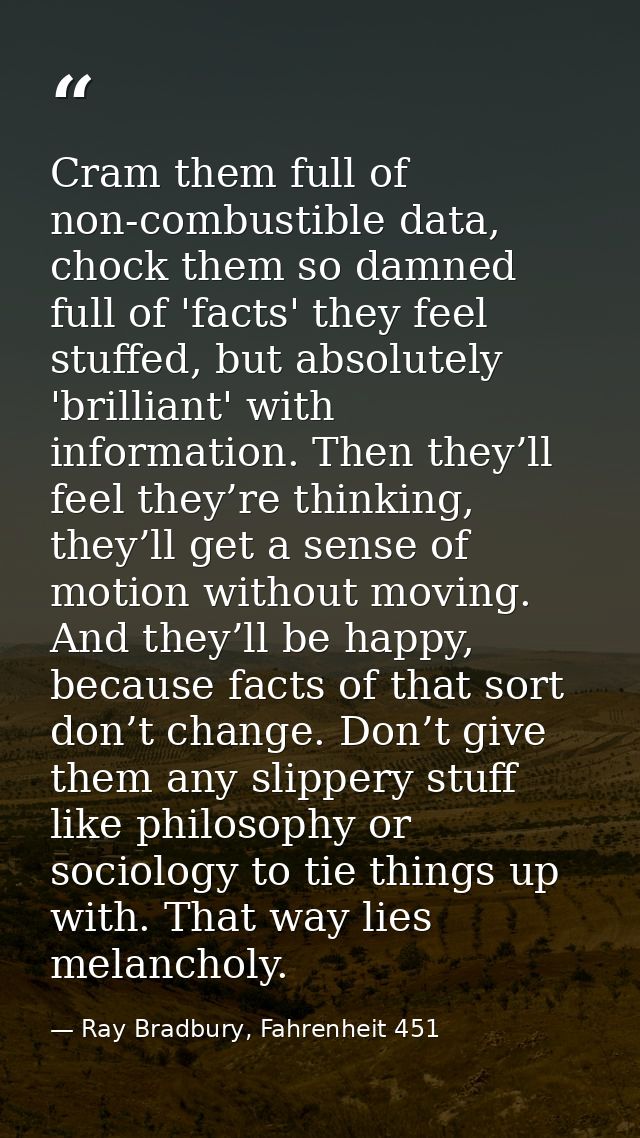 Cram them full of non-combustible data, chock them so damned full of 'facts' they feel stuffed, but absolutely 'brillian — Ray Bradbury, Fahrenheit 451