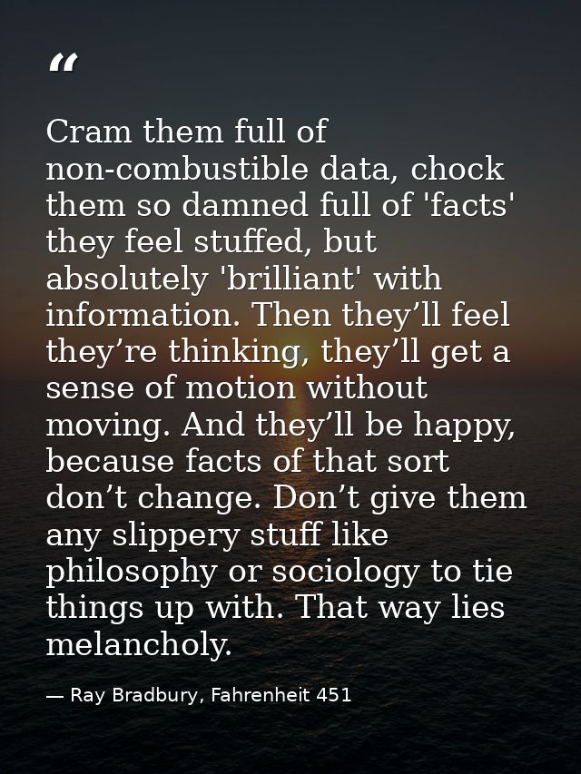 Cram them full of non-combustible data, chock them so damned full of 'facts' they feel stuffed, but absolutely 'brillian — Ray Bradbury, Fahrenheit 451