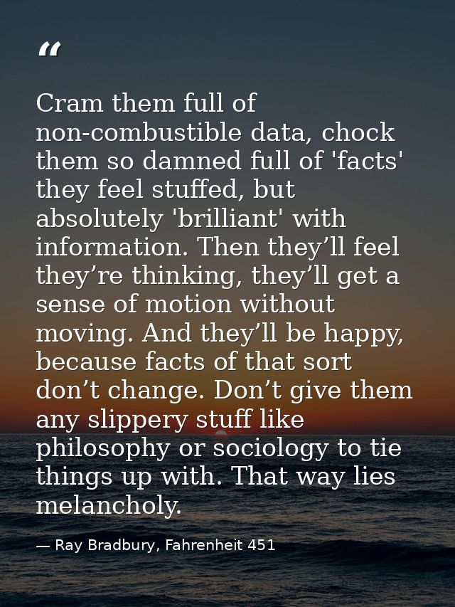 Cram them full of non-combustible data, chock them so damned full of 'facts' they feel stuffed, but absolutely 'brillian — Ray Bradbury, Fahrenheit 451