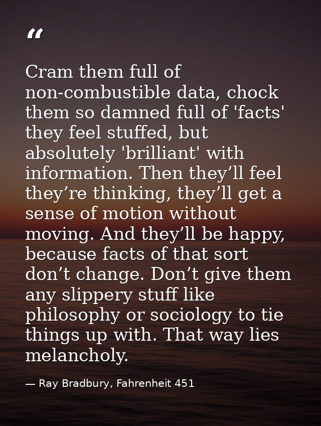 Cram them full of non-combustible data, chock them so damned full of 'facts' they feel stuffed, but absolutely 'brillian — Ray Bradbury, Fahrenheit 451