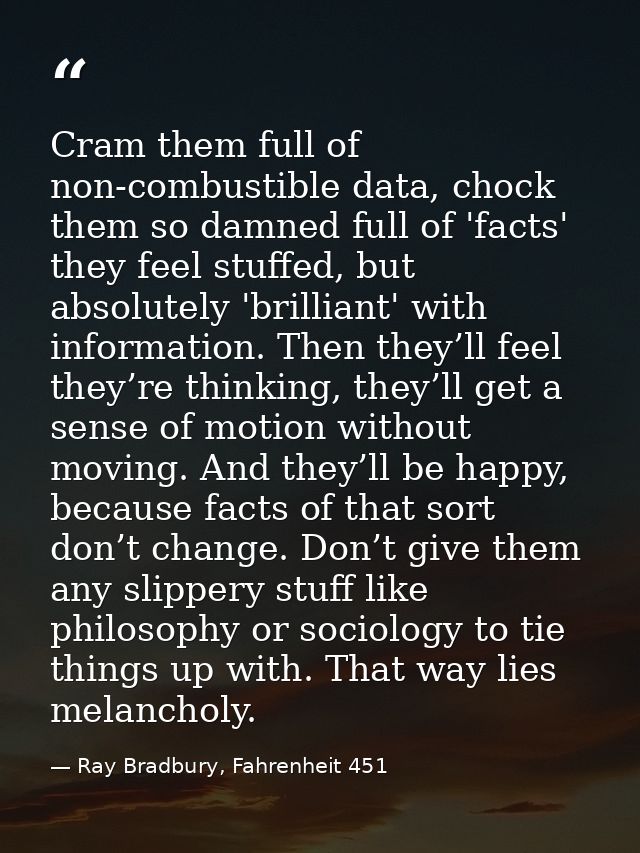 Cram them full of non-combustible data, chock them so damned full of 'facts' they feel stuffed, but absolutely 'brillian — Ray Bradbury, Fahrenheit 451