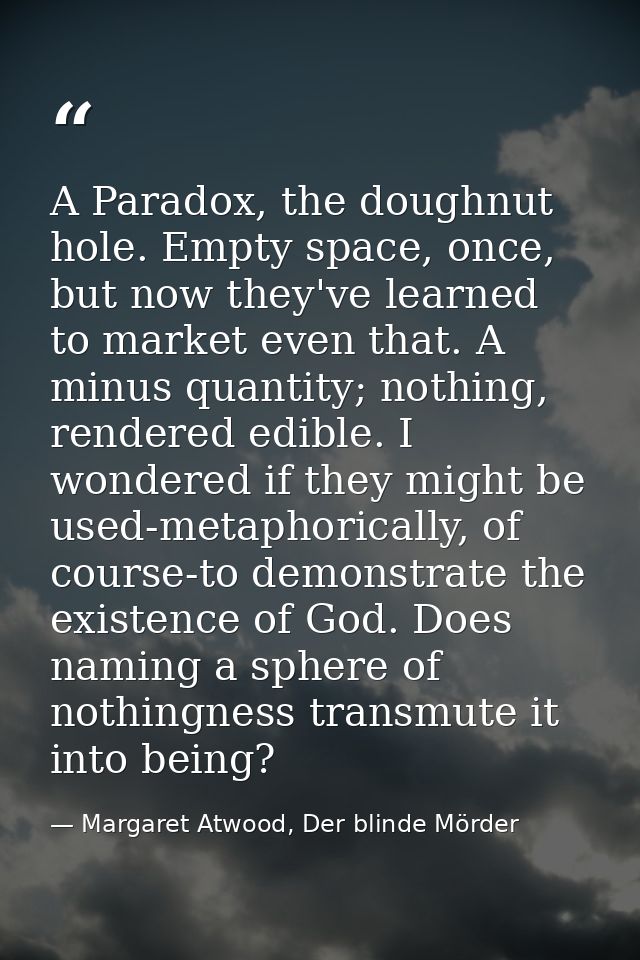 A Paradox, the doughnut hole. Empty space, once, but now they've learned to market even that. A minus quantity; nothing, — Margaret Atwood, Der blinde Mörder
