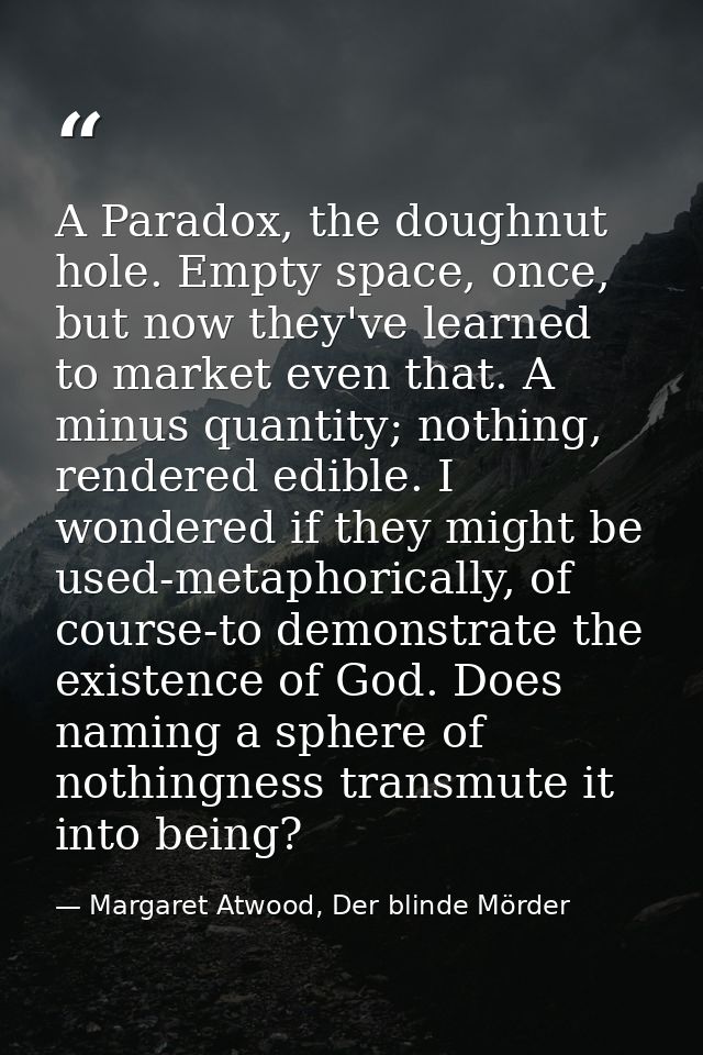 A Paradox, the doughnut hole. Empty space, once, but now they've learned to market even that. A minus quantity; nothing, — Margaret Atwood, Der blinde Mörder