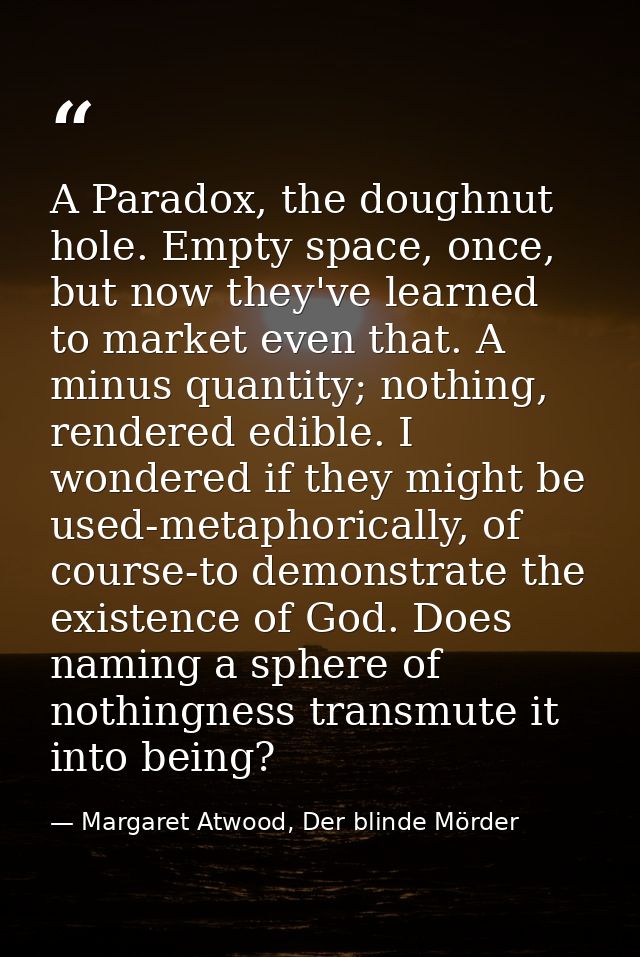 A Paradox, the doughnut hole. Empty space, once, but now they've learned to market even that. A minus quantity; nothing, — Margaret Atwood, Der blinde Mörder