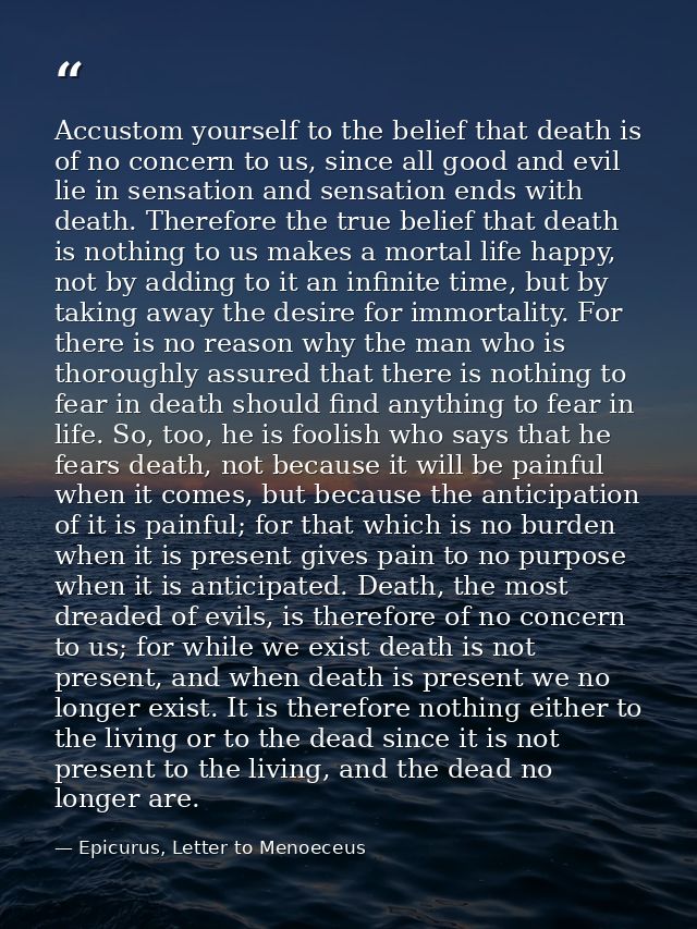 Accustom yourself to the belief that death is of no concern to us, since all good and evil lie in sensation and sensatio — Epicurus, Letter to Menoeceus